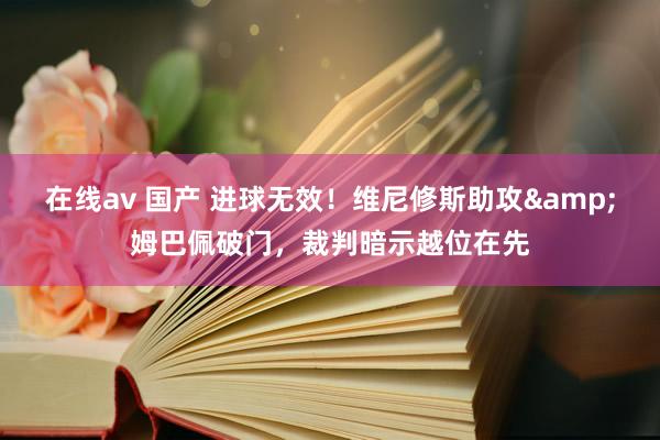 在线av 国产 进球无效！维尼修斯助攻&姆巴佩破门，裁判暗示越位在先