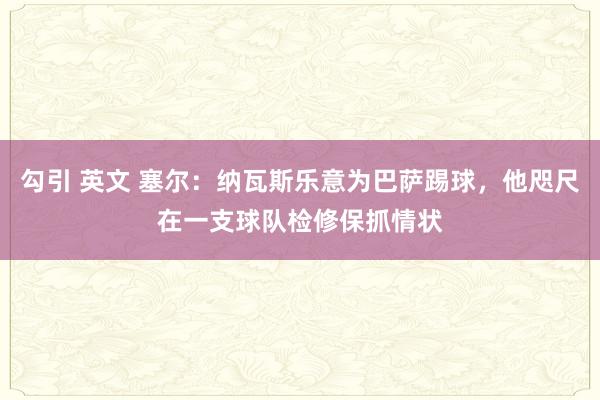 勾引 英文 塞尔：纳瓦斯乐意为巴萨踢球，他咫尺在一支球队检修保抓情状