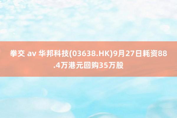 拳交 av 华邦科技(03638.HK)9月27日耗资88.4万港元回购35万股