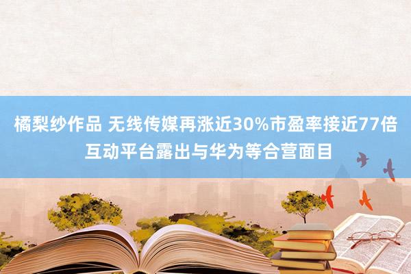 橘梨纱作品 无线传媒再涨近30%市盈率接近77倍 互动平台露出与华为等合营面目