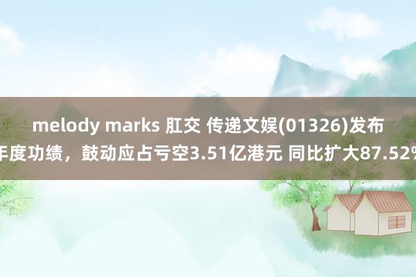 melody marks 肛交 传递文娱(01326)发布年度功绩，鼓动应占亏空3.51亿港元 同比扩大87.52%