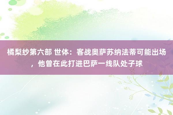 橘梨纱第六部 世体：客战奥萨苏纳法蒂可能出场，他曾在此打进巴萨一线队处子球