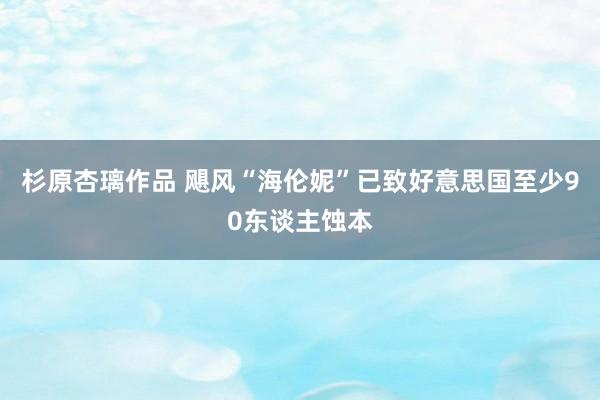 杉原杏璃作品 飓风“海伦妮”已致好意思国至少90东谈主蚀本