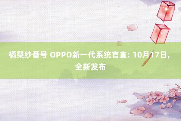 橘梨纱番号 OPPO新一代系统官宣: 10月17日， 全新发布