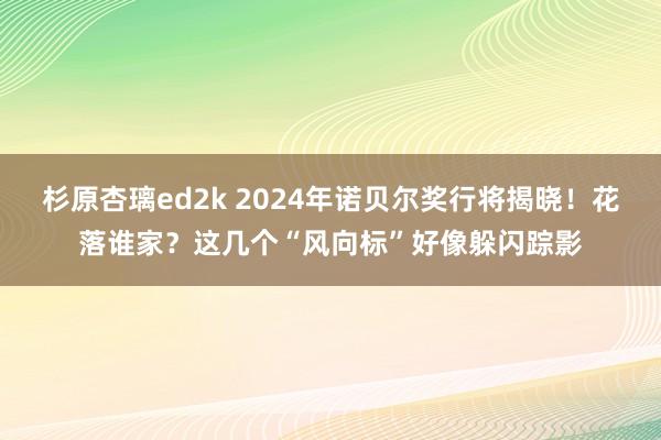 杉原杏璃ed2k 2024年诺贝尔奖行将揭晓！花落谁家？这几个“风向标”好像躲闪踪影