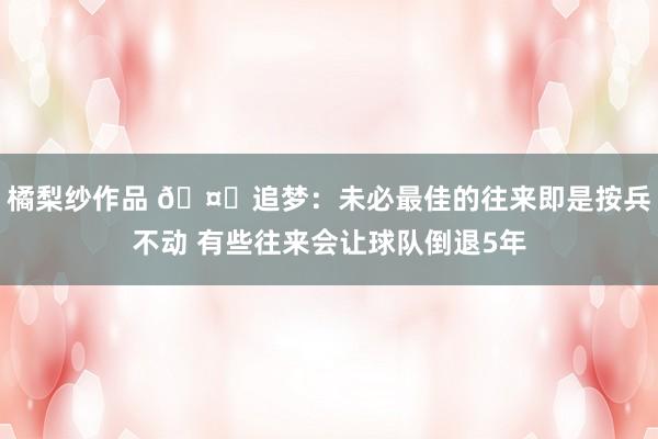 橘梨纱作品 🤔追梦：未必最佳的往来即是按兵不动 有些往来会让球队倒退5年