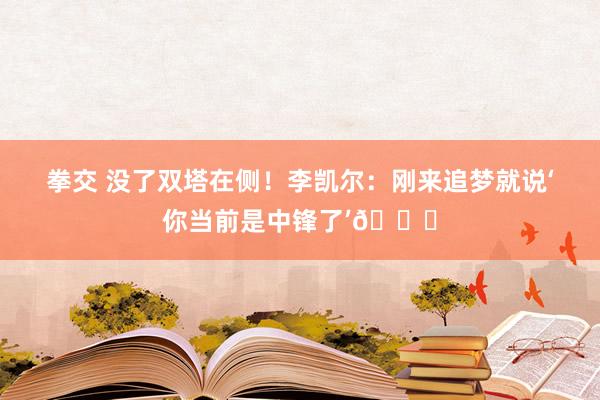 拳交 没了双塔在侧！李凯尔：刚来追梦就说‘你当前是中锋了’😂