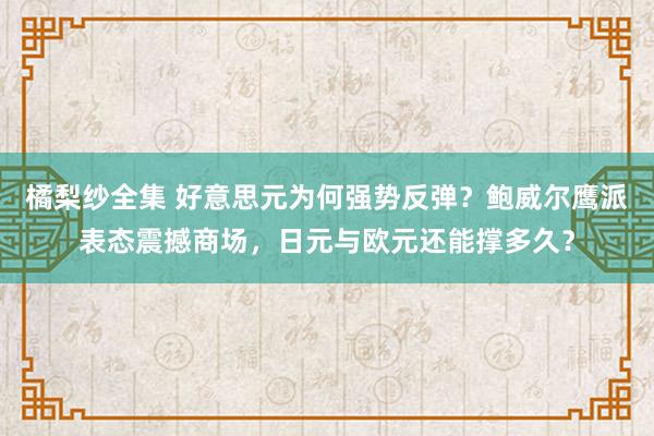 橘梨纱全集 好意思元为何强势反弹？鲍威尔鹰派表态震撼商场，日元与欧元还能撑多久？