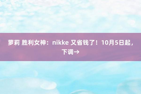 萝莉 胜利女神：nikke 又省钱了！10月5日起，下调→