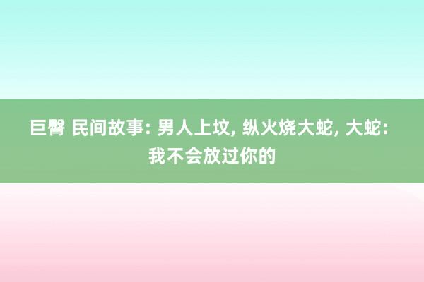 巨臀 民间故事: 男人上坟， 纵火烧大蛇， 大蛇: 我不会放过你的