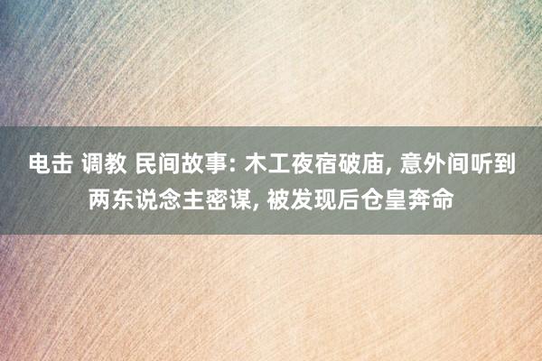 电击 调教 民间故事: 木工夜宿破庙， 意外间听到两东说念主密谋， 被发现后仓皇奔命