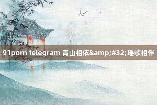 91porn telegram 青山相依&#32;瑶歌相伴