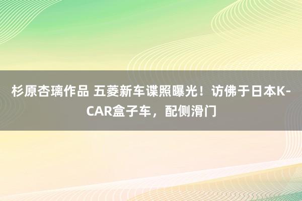 杉原杏璃作品 五菱新车谍照曝光！访佛于日本K-CAR盒子车，配侧滑门