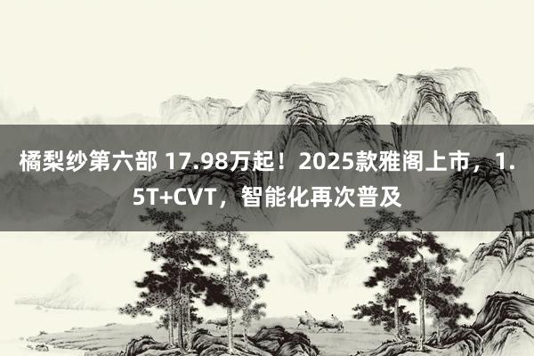 橘梨纱第六部 17.98万起！2025款雅阁上市，1.5T+CVT，智能化再次普及