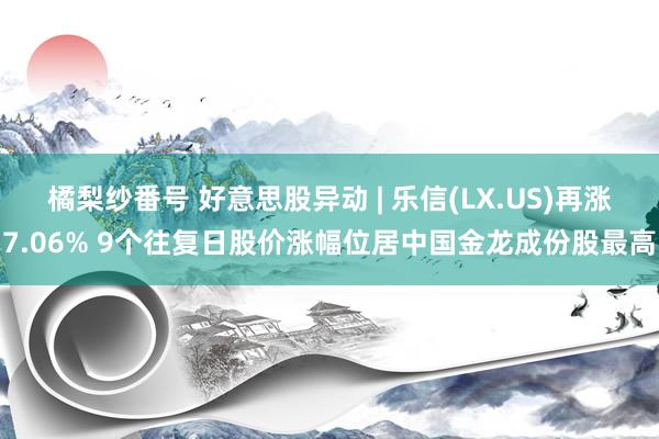 橘梨纱番号 好意思股异动 | 乐信(LX.US)再涨7.06% 9个往复日股价涨幅位居中国金龙成份股最高