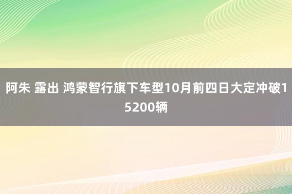 阿朱 露出 鸿蒙智行旗下车型10月前四日大定冲破15200辆