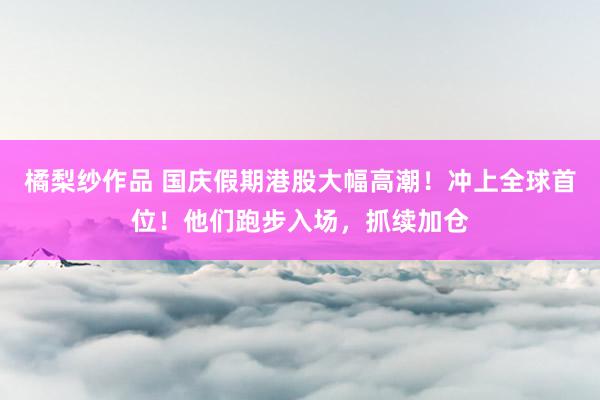 橘梨纱作品 国庆假期港股大幅高潮！冲上全球首位！他们跑步入场，抓续加仓