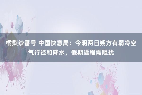 橘梨纱番号 中国快意局：今明两日朔方有弱冷空气行径和降水，假期返程需阻扰