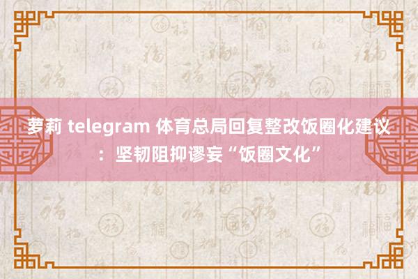 萝莉 telegram 体育总局回复整改饭圈化建议：坚韧阻抑谬妄“饭圈文化”