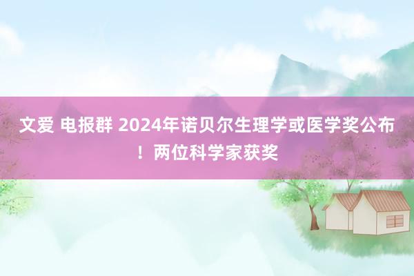 文爱 电报群 2024年诺贝尔生理学或医学奖公布！两位科学家获奖