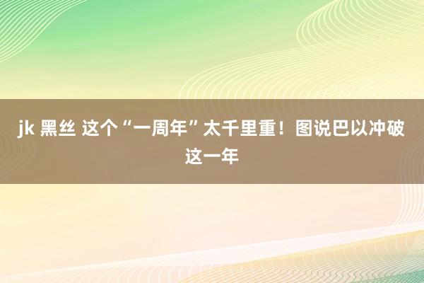 jk 黑丝 这个“一周年”太千里重！图说巴以冲破这一年