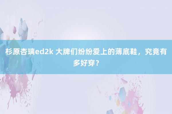 杉原杏璃ed2k 大牌们纷纷爱上的薄底鞋，究竟有多好穿？