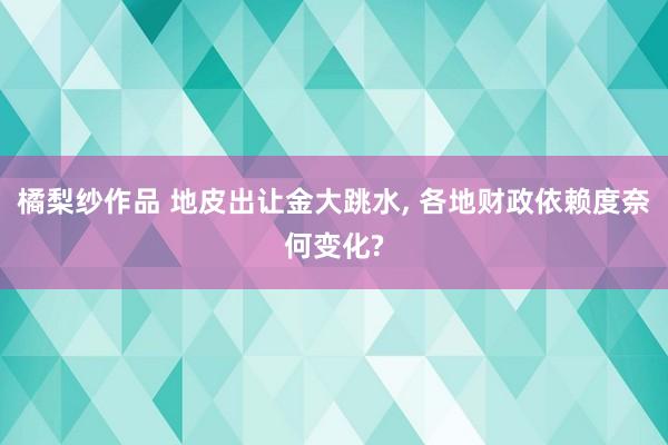 橘梨纱作品 地皮出让金大跳水， 各地财政依赖度奈何变化?