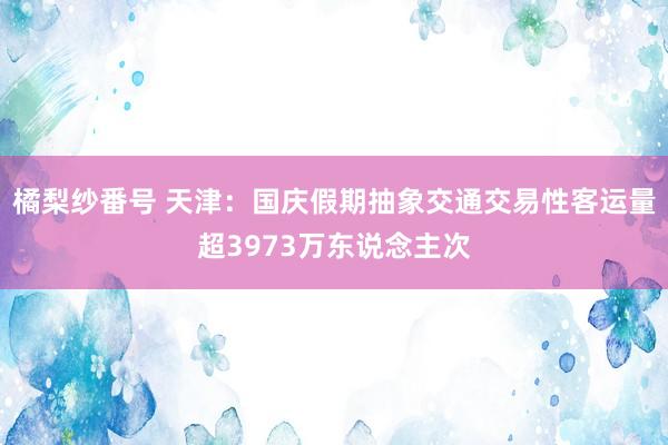 橘梨纱番号 天津：国庆假期抽象交通交易性客运量超3973万东说念主次