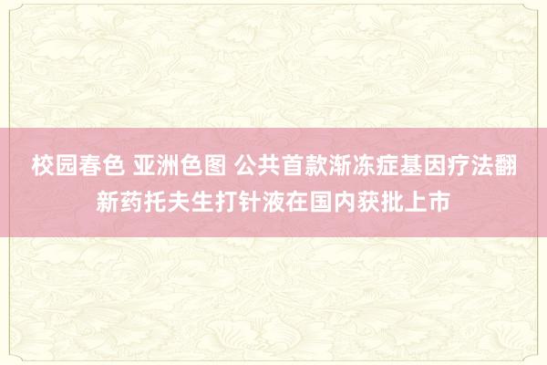 校园春色 亚洲色图 公共首款渐冻症基因疗法翻新药托夫生打针液在国内获批上市