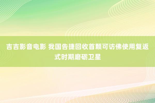 吉吉影音电影 我国告捷回收首颗可访佛使用复返式时期磨砺卫星