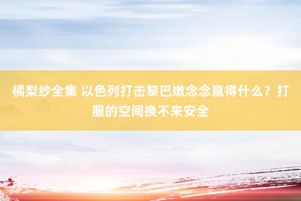 橘梨纱全集 以色列打击黎巴嫩念念赢得什么？打服的空间换不来安全