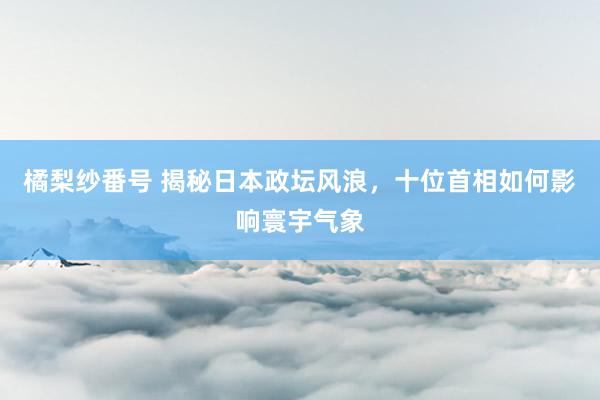 橘梨纱番号 揭秘日本政坛风浪，十位首相如何影响寰宇气象