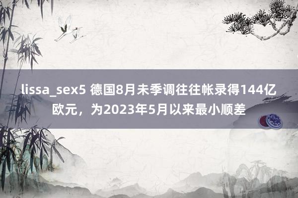 lissa_sex5 德国8月未季调往往帐录得144亿欧元，为2023年5月以来最小顺差