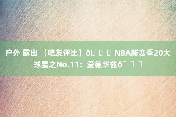 户外 露出 【吧友评比】🌟NBA新赛季20大球星之No.11：爱德华兹🐜