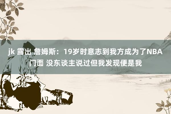 jk 露出 詹姆斯：19岁时意志到我方成为了NBA门面 没东谈主说过但我发现便是我