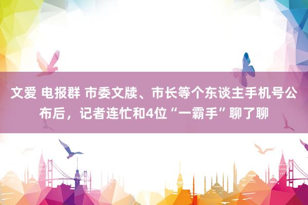 文爱 电报群 市委文牍、市长等个东谈主手机号公布后，记者连忙和4位“一霸手”聊了聊