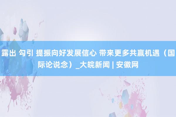 露出 勾引 提振向好发展信心 带来更多共赢机遇（国际论说念）_大皖新闻 | 安徽网