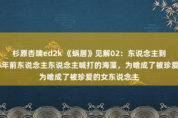 杉原杏璃ed2k 《蜗居》见解02：东说念主到中年才知，15年前东说念主东说念主喊打的海藻，为啥成了被珍爱的女东说念主