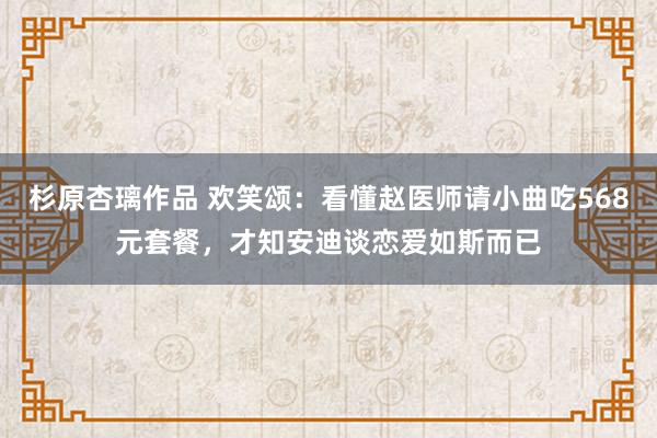 杉原杏璃作品 欢笑颂：看懂赵医师请小曲吃568元套餐，才知安迪谈恋爱如斯而已