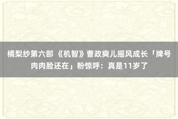 橘梨纱第六部 《机智》曹政奭儿摇风成长　「牌号肉肉脸还在」粉惊呼：真是11岁了