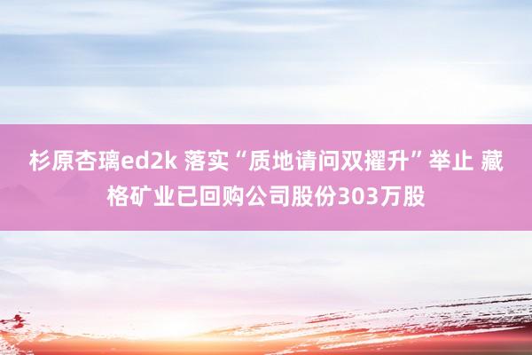 杉原杏璃ed2k 落实“质地请问双擢升”举止 藏格矿业已回购公司股份303万股