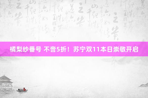 橘梨纱番号 不啻5折！苏宁双11本日崇敬开启