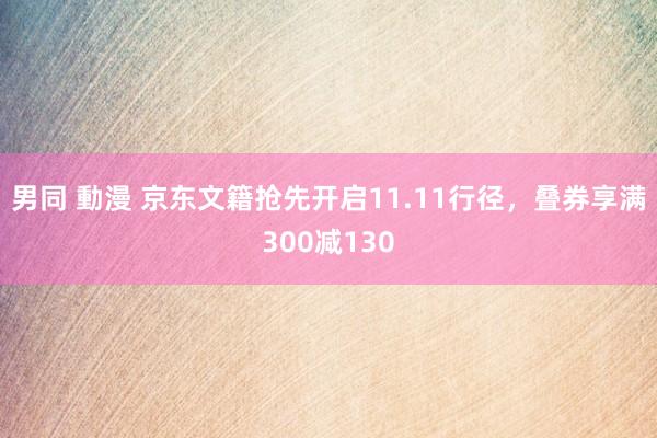 男同 動漫 京东文籍抢先开启11.11行径，叠券享满300减130