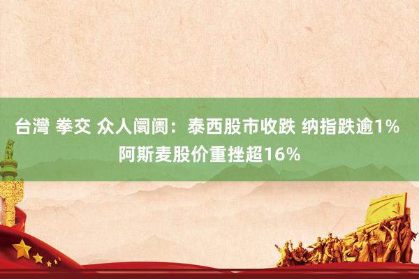 台灣 拳交 众人阛阓：泰西股市收跌 纳指跌逾1% 阿斯麦股价重挫超16%