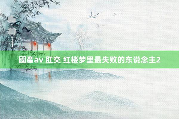 國產av 肛交 红楼梦里最失败的东说念主2