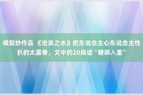 橘梨纱作品 《沧浪之水》把东说念主心东说念主性扒的太露骨，文中的20段话“鞭辟入里”