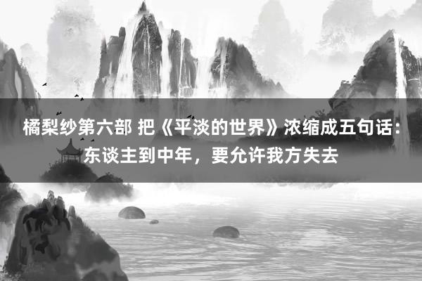 橘梨纱第六部 把《平淡的世界》浓缩成五句话：东谈主到中年，要允许我方失去