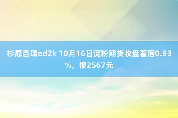 杉原杏璃ed2k 10月16日淀粉期货收盘着落0.93%，报2567元