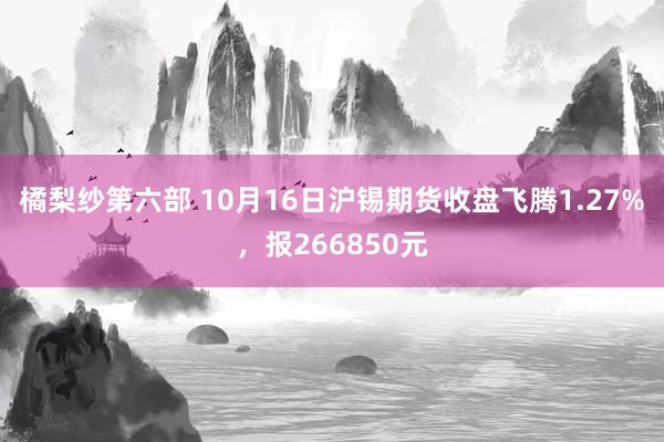 橘梨纱第六部 10月16日沪锡期货收盘飞腾1.27%，报266850元