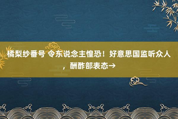 橘梨纱番号 令东说念主惶恐！好意思国监听众人，酬酢部表态→